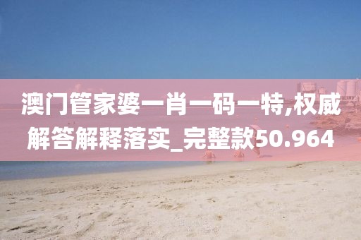 澳门管家婆一肖一码一特,权威解答解释落实_完整款50.964