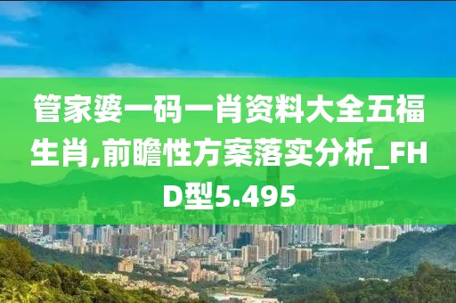 管家婆一码一肖资料大全五福生肖,前瞻性方案落实分析_FHD型5.495
