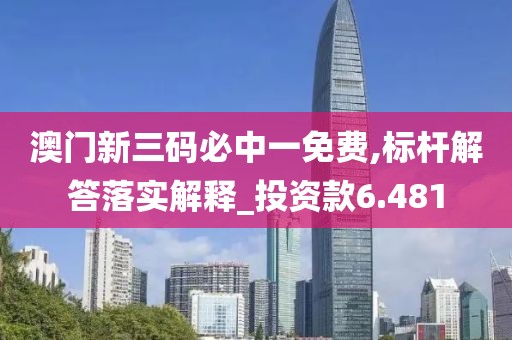澳门新三码必中一免费,标杆解答落实解释_投资款6.481