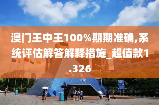澳门王中王100%期期准确,系统评估解答解释措施_超值款1.326