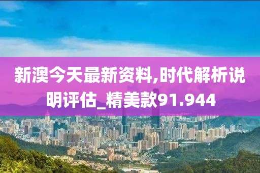 新澳今天最新资料,时代解析说明评估_精美款91.944