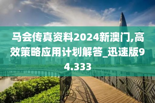 马会传真资料2024新澳门,高效策略应用计划解答_迅速版94.333
