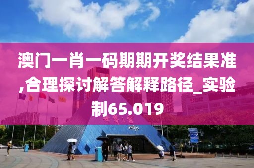 澳门一肖一码期期开奖结果准,合理探讨解答解释路径_实验制65.019