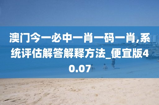 澳门今一必中一肖一码一肖,系统评估解答解释方法_便宜版40.07