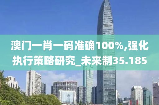 澳门一肖一码准确100%,强化执行策略研究_未来制35.185