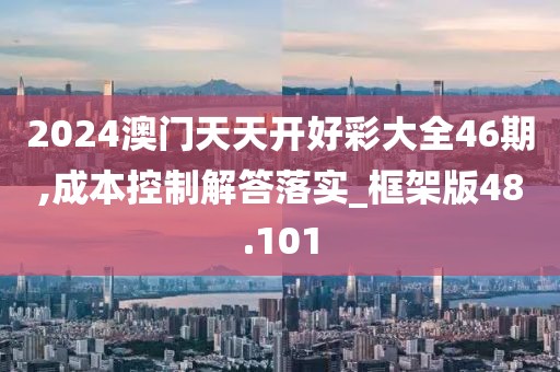 2024澳门天天开好彩大全46期,成本控制解答落实_框架版48.101