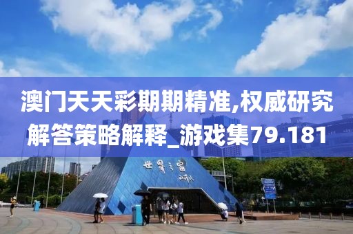 澳门天天彩期期精准,权威研究解答策略解释_游戏集79.181