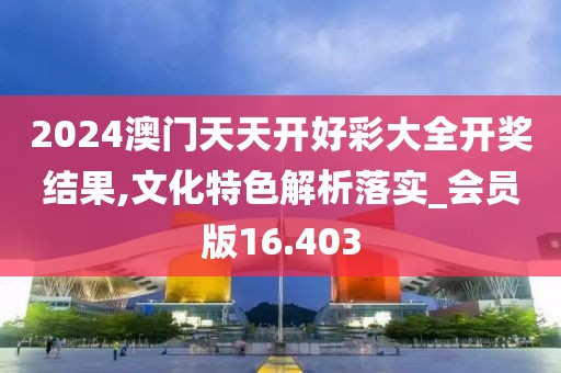 2024澳门天天开好彩大全开奖结果,文化特色解析落实_会员版16.403