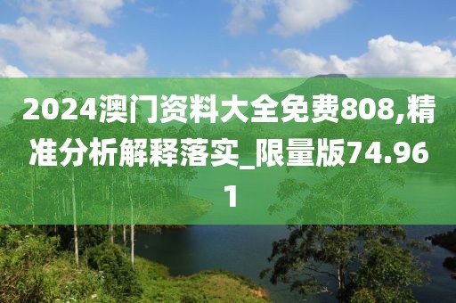 2024澳门资料大全免费808,精准分析解释落实_限量版74.961