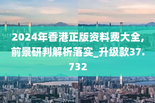 2024年香港正版资料费大全,前景研判解析落实_升级款37.732