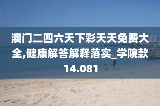 澳门二四六天下彩天天免费大全,健康解答解释落实_学院款14.081
