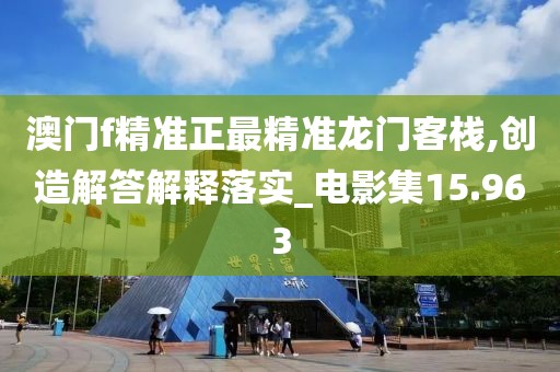澳门f精准正最精准龙门客栈,创造解答解释落实_电影集15.963