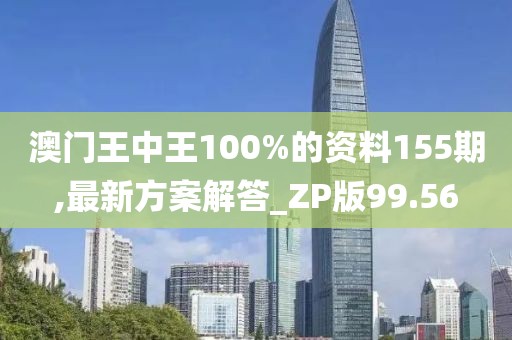 澳门王中王100%的资料155期,最新方案解答_ZP版99.56