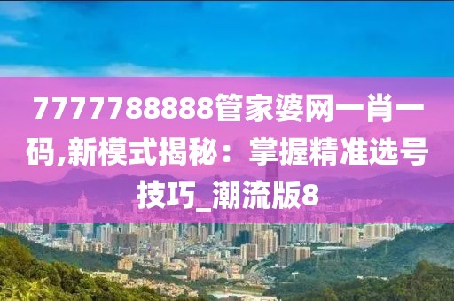 7777788888管家婆网一肖一码,新模式揭秘：掌握精准选号技巧_潮流版8
