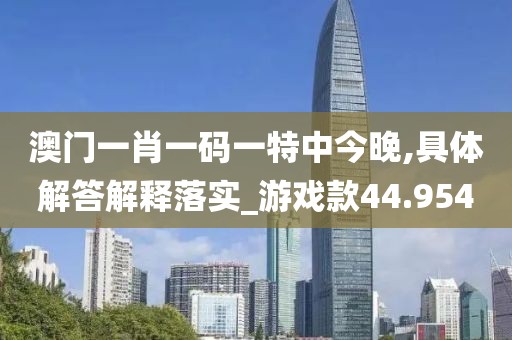 澳门一肖一码一特中今晚,具体解答解释落实_游戏款44.954
