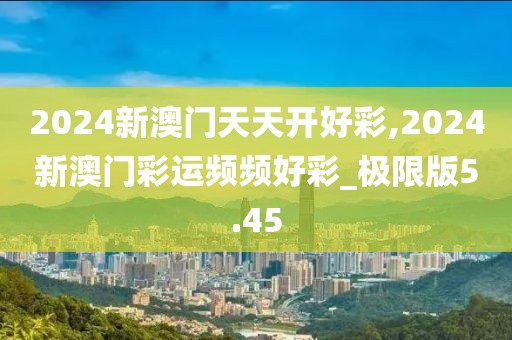 2024新澳门天天开好彩,2024新澳门彩运频频好彩_极限版5.45