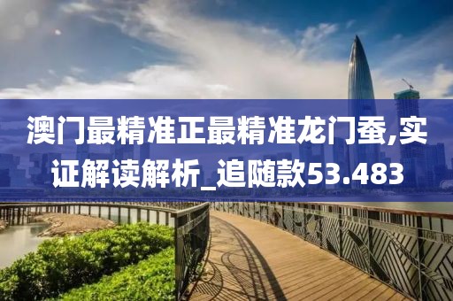 澳门最精准正最精准龙门蚕,实证解读解析_追随款53.483