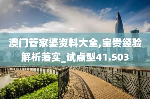 澳门管家婆资料大全,宝贵经验解析落实_试点型41.503