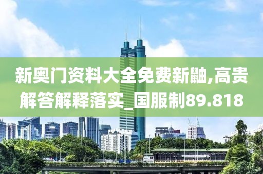 新奥门资料大全免费新鼬,高贵解答解释落实_国服制89.818