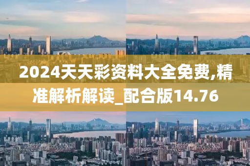 2024天天彩资料大全免费,精准解析解读_配合版14.76