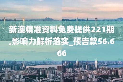 新澳精准资料免费提供221期,影响力解析落实_预告款56.666