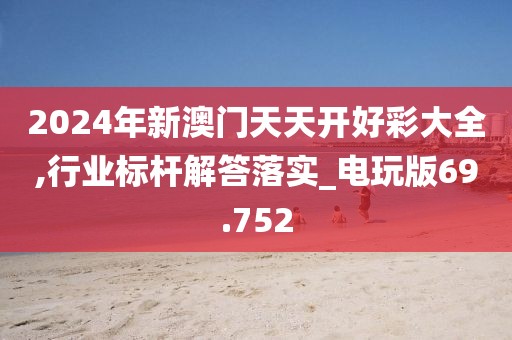 2024年新澳门天天开好彩大全,行业标杆解答落实_电玩版69.752