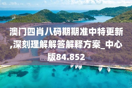 澳门四肖八码期期准中特更新,深刻理解解答解释方案_中心版84.852