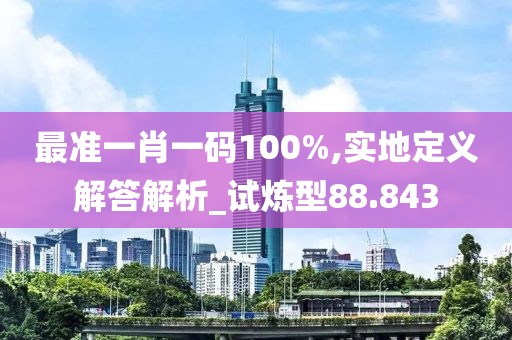 最准一肖一码100%,实地定义解答解析_试炼型88.843