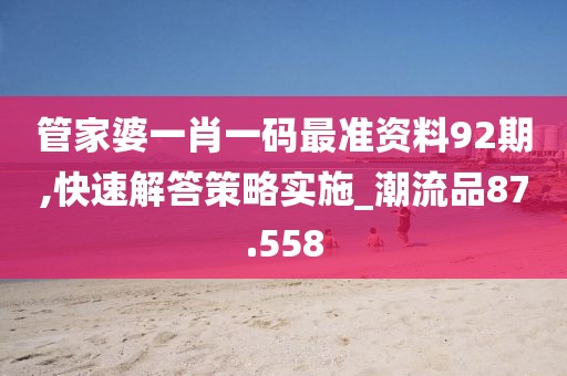 管家婆一肖一码最准资料92期,快速解答策略实施_潮流品87.558