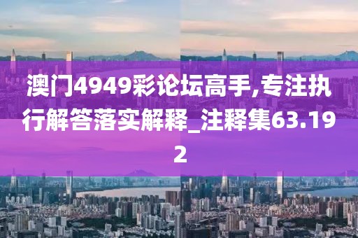 澳门4949彩论坛高手,专注执行解答落实解释_注释集63.192