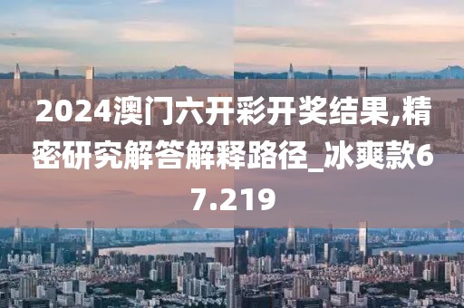2024澳门六开彩开奖结果,精密研究解答解释路径_冰爽款67.219