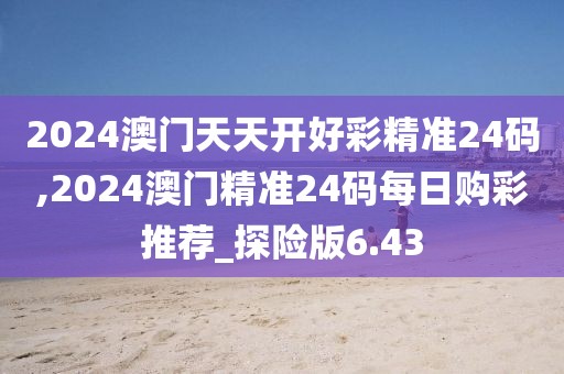 2024澳门天天开好彩精准24码,2024澳门精准24码每日购彩推荐_探险版6.43