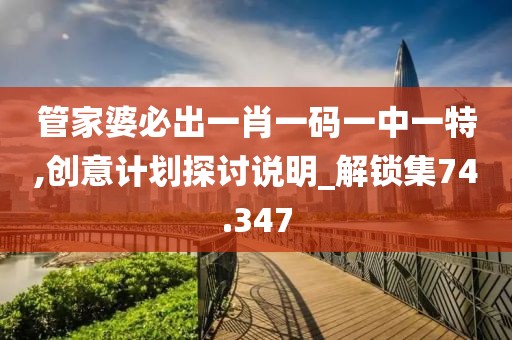 管家婆必出一肖一码一中一特,创意计划探讨说明_解锁集74.347