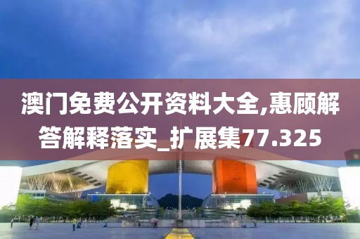 澳门免费公开资料大全,惠顾解答解释落实_扩展集77.325