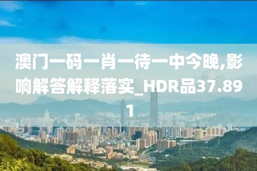 澳门一码一肖一待一中今晚,影响解答解释落实_HDR品37.891