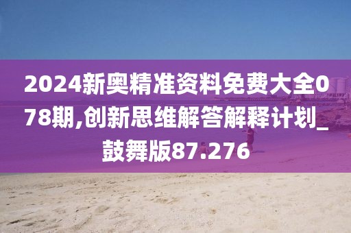 2024新奥精准资料免费大全078期,创新思维解答解释计划_鼓舞版87.276