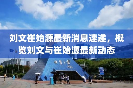 刘文崔始源最新消息速递，概览刘文与崔始源最新动态