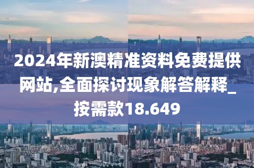 2024年新澳精准资料免费提供网站,全面探讨现象解答解释_按需款18.649