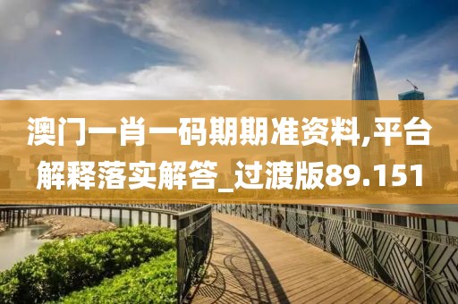 澳门一肖一码期期准资料,平台解释落实解答_过渡版89.151