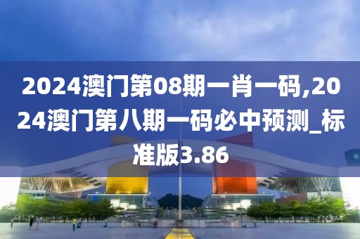 2024澳门第08期一肖一码,2024澳门第八期一码必中预测_标准版3.86