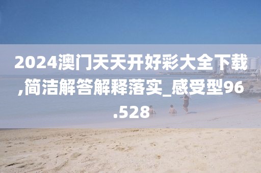 2024澳门天天开好彩大全下载,简洁解答解释落实_感受型96.528