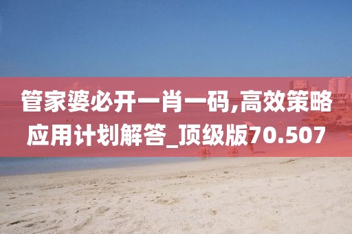 管家婆必开一肖一码,高效策略应用计划解答_顶级版70.507