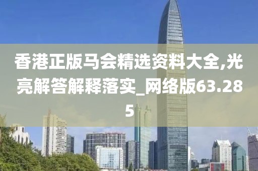 香港正版马会精选资料大全,光亮解答解释落实_网络版63.285