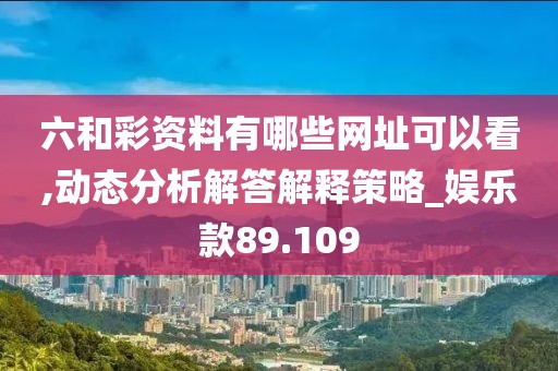 六和彩资料有哪些网址可以看,动态分析解答解释策略_娱乐款89.109
