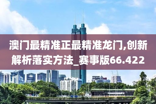 澳门最精准正最精准龙门,创新解析落实方法_赛事版66.422