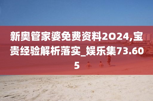 新奥管家婆免费资料2O24,宝贵经验解析落实_娱乐集73.605