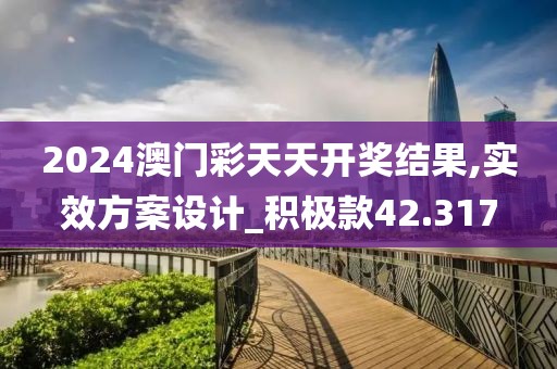 2024澳门彩天天开奖结果,实效方案设计_积极款42.317