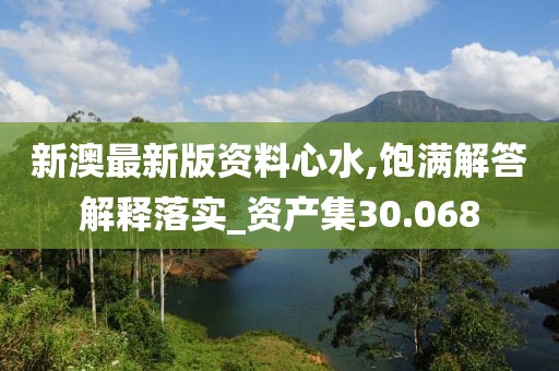 新澳最新版资料心水,饱满解答解释落实_资产集30.068