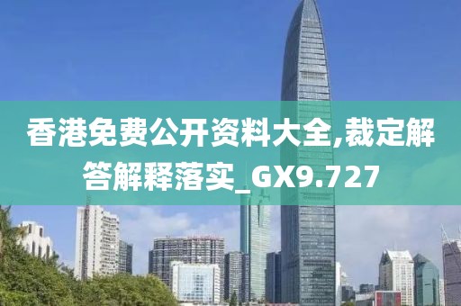香港免费公开资料大全,裁定解答解释落实_GX9.727