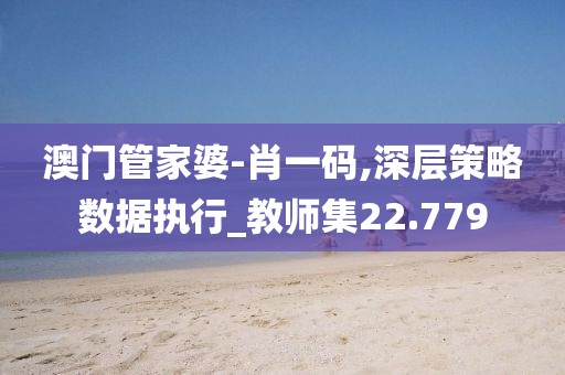 澳门管家婆-肖一码,深层策略数据执行_教师集22.779